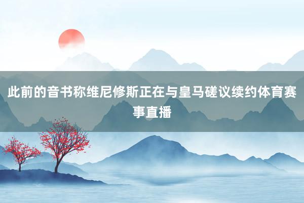 此前的音书称维尼修斯正在与皇马磋议续约体育赛事直播