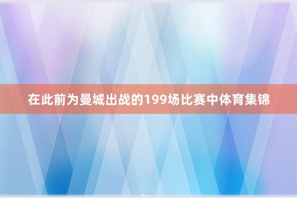 在此前为曼城出战的199场比赛中体育集锦
