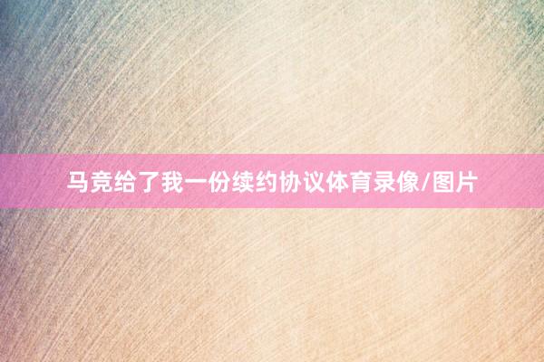 马竞给了我一份续约协议体育录像/图片