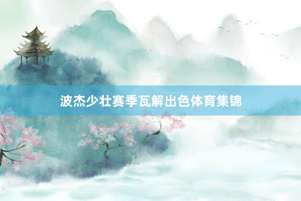 波杰少壮赛季瓦解出色体育集锦
