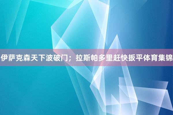 伊萨克森天下波破门；拉斯帕多里赶快扳平体育集锦