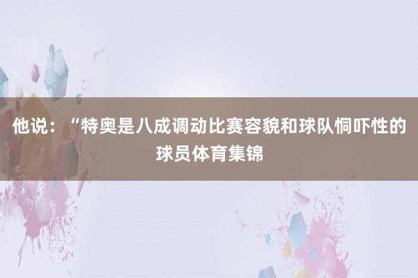 他说：“特奥是八成调动比赛容貌和球队恫吓性的球员体育集锦