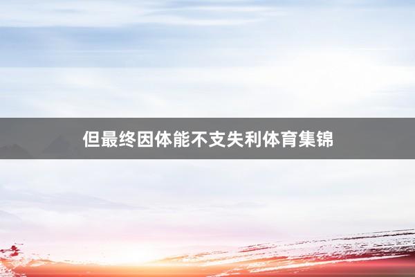 但最终因体能不支失利体育集锦