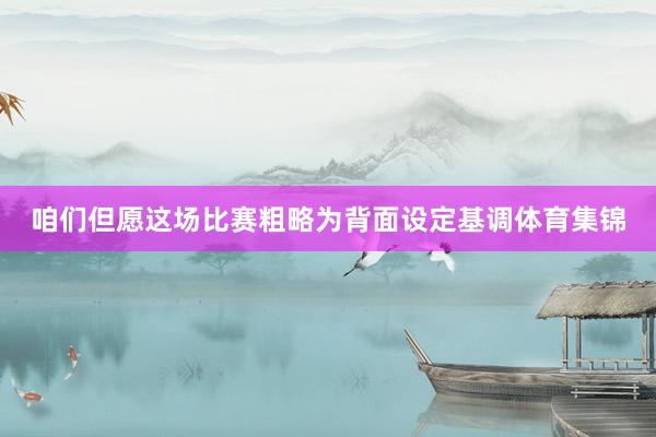 咱们但愿这场比赛粗略为背面设定基调体育集锦