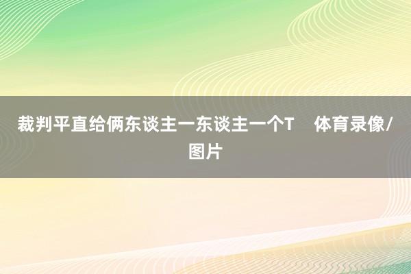 裁判平直给俩东谈主一东谈主一个T 体育录像/图片