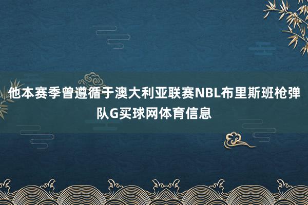 他本赛季曾遵循于澳大利亚联赛NBL布里斯班枪弹队G买球网体育信息