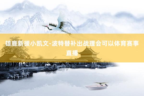 雄鹿新援小凯文-波特替补出战理会可以体育赛事直播