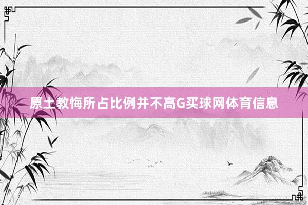 原土教悔所占比例并不高G买球网体育信息