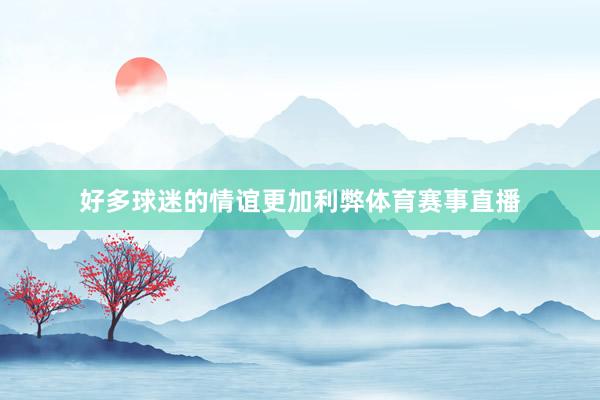好多球迷的情谊更加利弊体育赛事直播