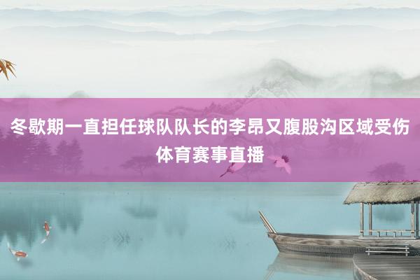 冬歇期一直担任球队队长的李昂又腹股沟区域受伤体育赛事直播