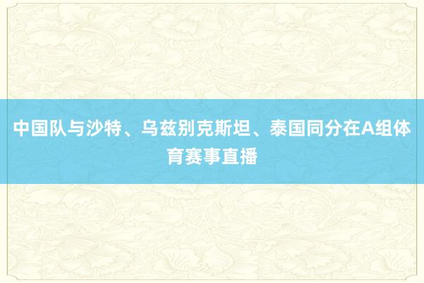 中国队与沙特、乌兹别克斯坦、泰国同分在A组体育赛事直播