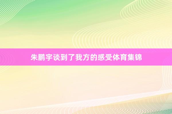 朱鹏宇谈到了我方的感受体育集锦