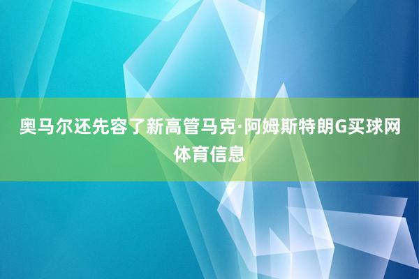 奥马尔还先容了新高管马克·阿姆斯特朗G买球网体育信息