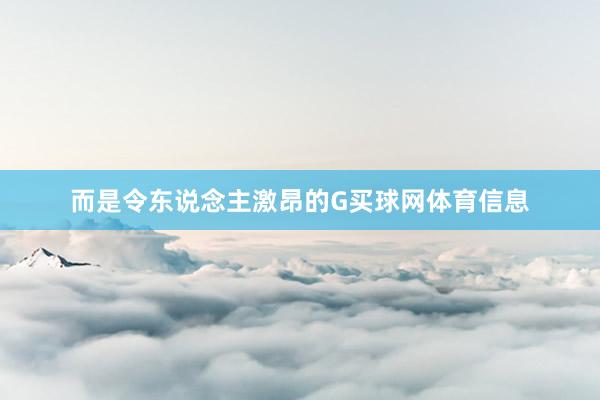 而是令东说念主激昂的G买球网体育信息