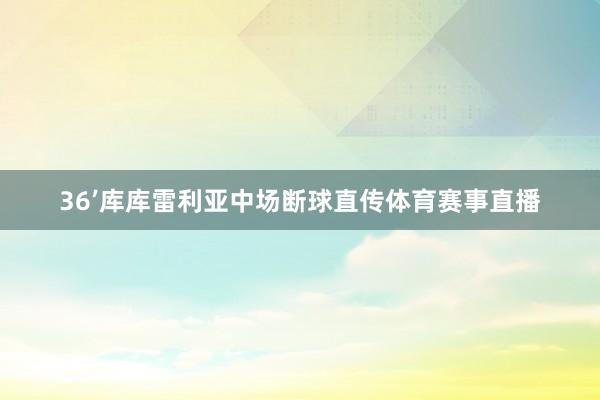 36’库库雷利亚中场断球直传体育赛事直播