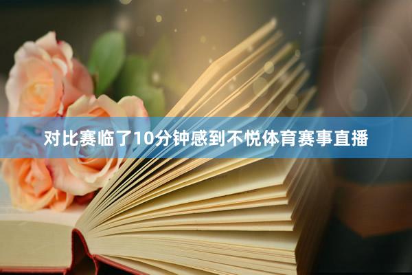 对比赛临了10分钟感到不悦体育赛事直播