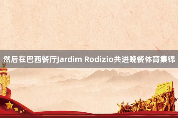 然后在巴西餐厅Jardim Rodizio共进晚餐体育集锦