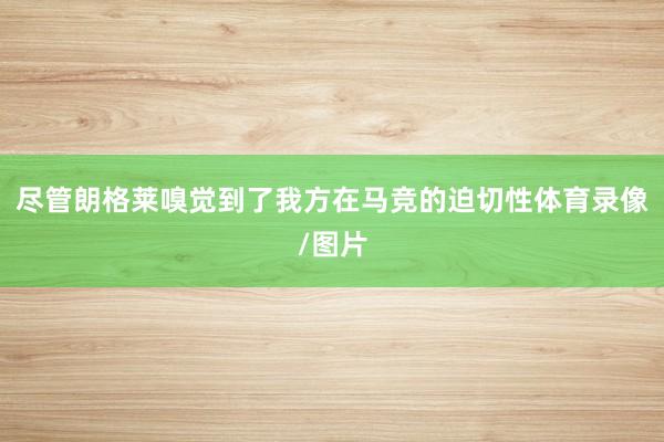 尽管朗格莱嗅觉到了我方在马竞的迫切性体育录像/图片