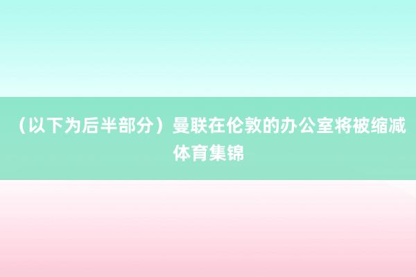 (以下为后半部分)曼联在伦敦的办公室将被缩减体育集锦