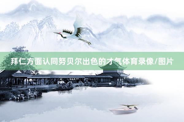 拜仁方面认同努贝尔出色的才气体育录像/图片