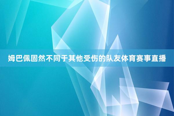 姆巴佩固然不同于其他受伤的队友体育赛事直播