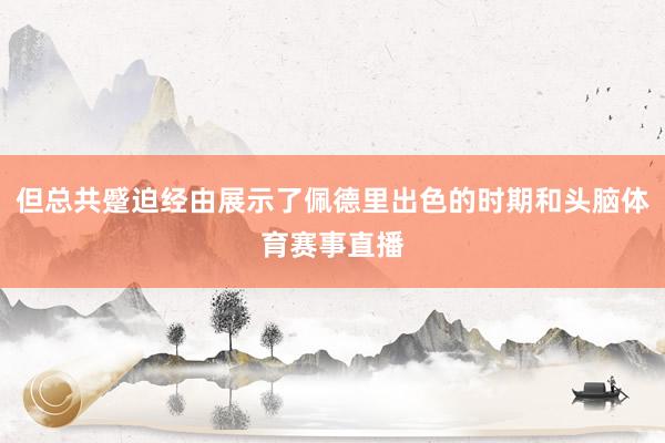 但总共蹙迫经由展示了佩德里出色的时期和头脑体育赛事直播
