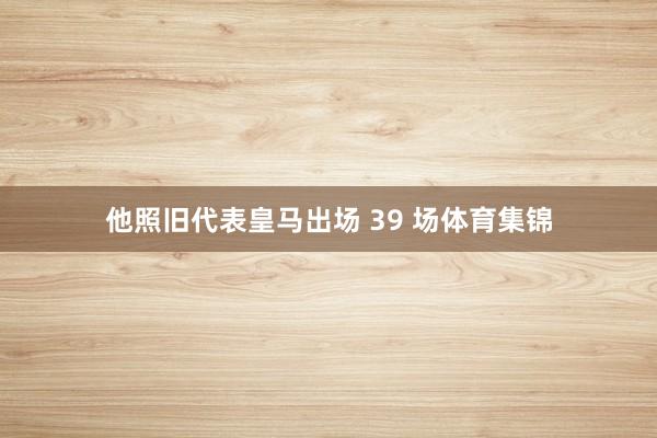 他照旧代表皇马出场 39 场体育集锦