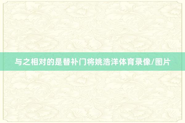 与之相对的是替补门将姚浩洋体育录像/图片