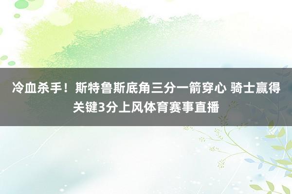 冷血杀手！斯特鲁斯底角三分一箭穿心 骑士赢得关键3分上风体育赛事直播