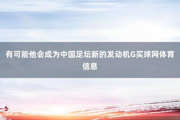 有可能他会成为中国足坛新的发动机G买球网体育信息