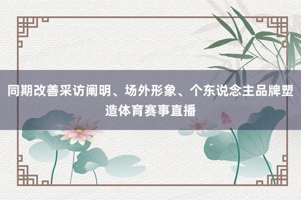 同期改善采访阐明、场外形象、个东说念主品牌塑造体育赛事直播