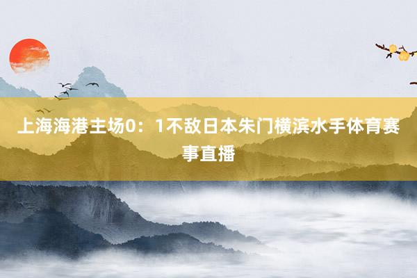 上海海港主场0：1不敌日本朱门横滨水手体育赛事直播