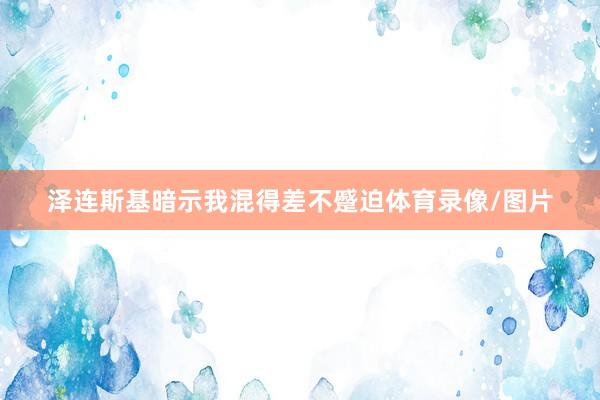 泽连斯基暗示我混得差不蹙迫体育录像/图片
