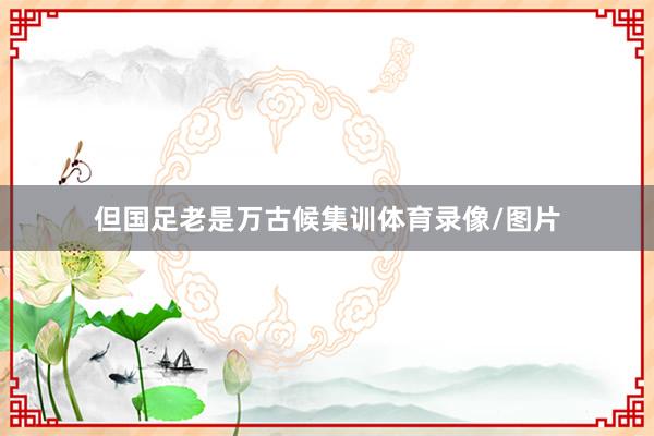 但国足老是万古候集训体育录像/图片