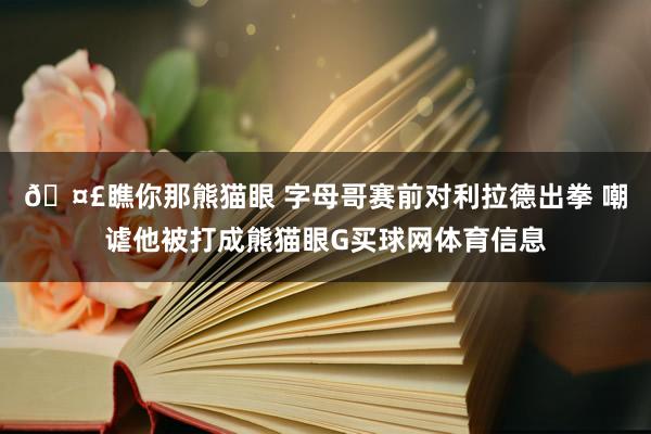🤣瞧你那熊猫眼 字母哥赛前对利拉德出拳 嘲谑他被打成熊猫眼G买球网体育信息