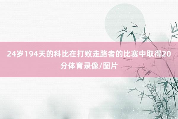 24岁194天的科比在打败走路者的比赛中取得20分体育录像/图片