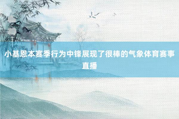 小基恩本赛季行为中锋展现了很棒的气象体育赛事直播