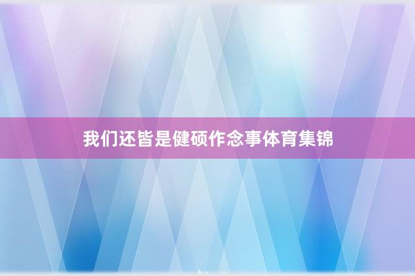 我们还皆是健硕作念事体育集锦