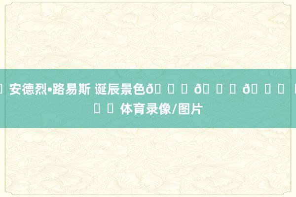 ㊗安德烈•路易斯 诞辰景色🎂🎂🎂 ​​​体育录像/图片
