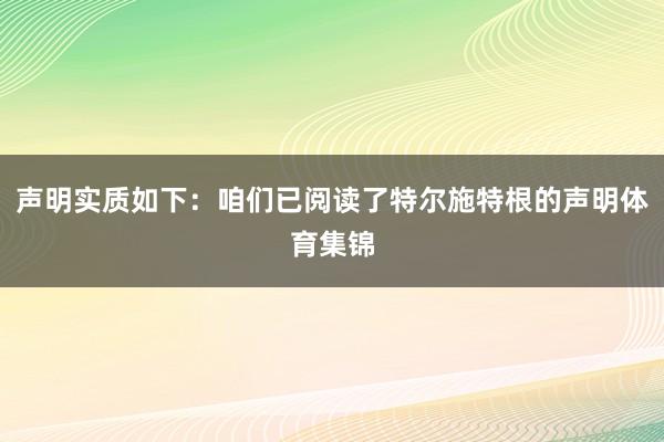 声明实质如下：咱们已阅读了特尔施特根的声明体育集锦