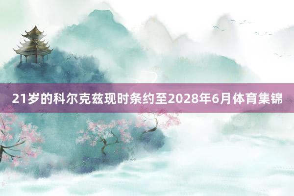 21岁的科尔克兹现时条约至2028年6月体育集锦