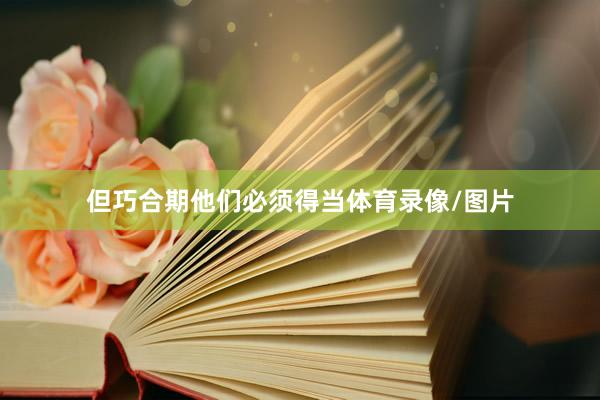 但巧合期他们必须得当体育录像/图片