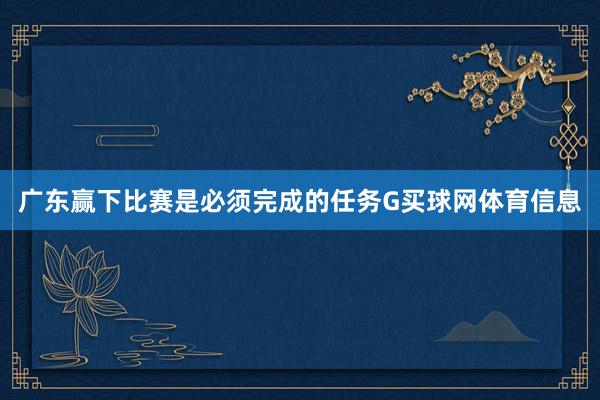 广东赢下比赛是必须完成的任务G买球网体育信息