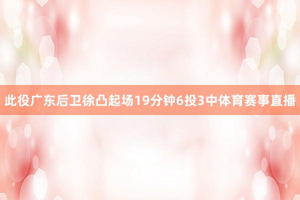 此役广东后卫徐凸起场19分钟6投3中体育赛事直播