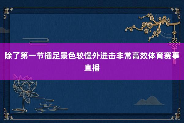 除了第一节插足景色较慢外进击非常高效体育赛事直播