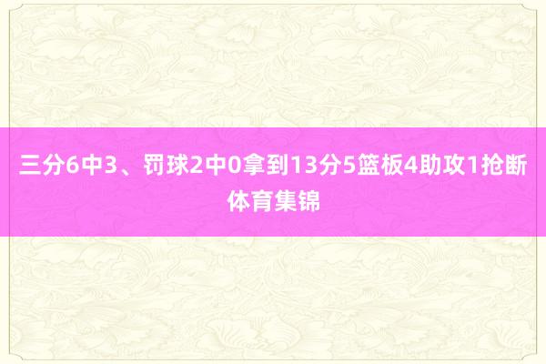 三分6中3、罚球2中0拿到13分5篮板4助攻1抢断体育集锦