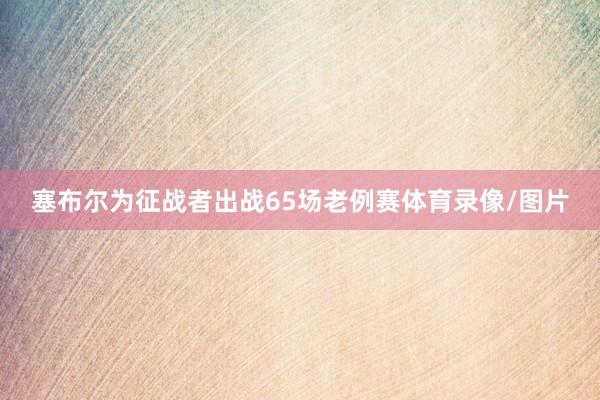 塞布尔为征战者出战65场老例赛体育录像/图片