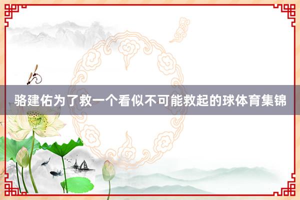 骆建佑为了救一个看似不可能救起的球体育集锦