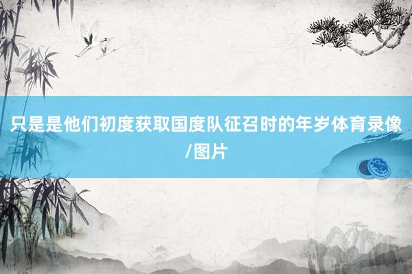 只是是他们初度获取国度队征召时的年岁体育录像/图片