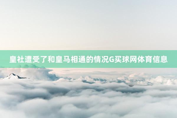 皇社遭受了和皇马相通的情况G买球网体育信息